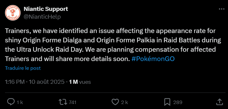 Capture d’écran d’un post X en mode sombre de Niantic Support (@NianticHelp), logo rond orange de Niantic. Message (en anglais) : “Trainers, we have identified an issue affecting the appearance rate for shiny Origin Forme Dialga and Origin Forme Palkia in Raid Battles during the Ultra Unlock Raid Day. We are planning compensation for affected Trainers and will share more details soon. #PokémonGO”. Sous le post : “Traduire le post”, horodatage 1:16 PM · 10 août 2025, 1 M vues, et compteurs d’engagement (env. 1 k réponses, 741 repartages, 2 k J’aime, 289 signets).